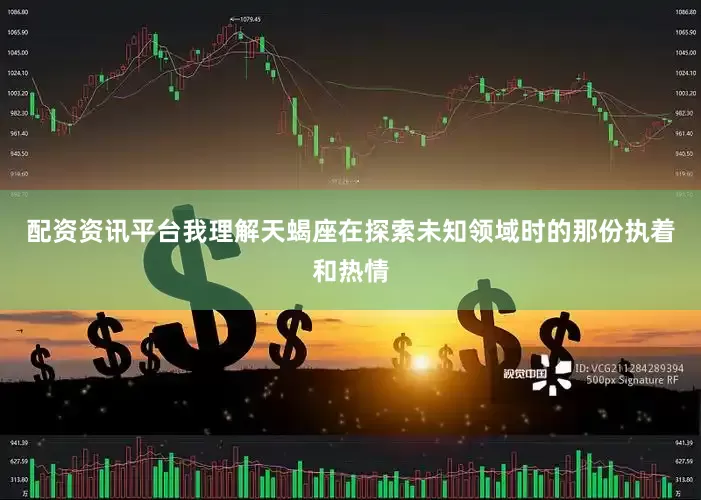 配资资讯平台我理解天蝎座在探索未知领域时的那份执着和热情