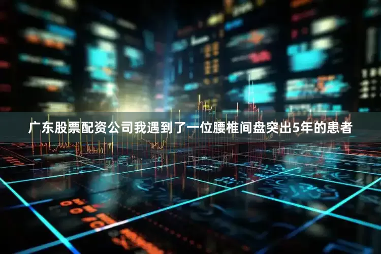 广东股票配资公司我遇到了一位腰椎间盘突出5年的患者