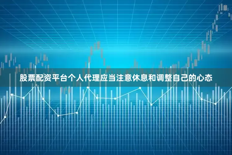 股票配资平台个人代理应当注意休息和调整自己的心态