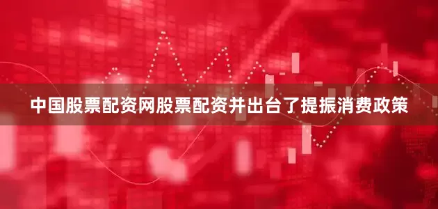 中国股票配资网股票配资并出台了提振消费政策