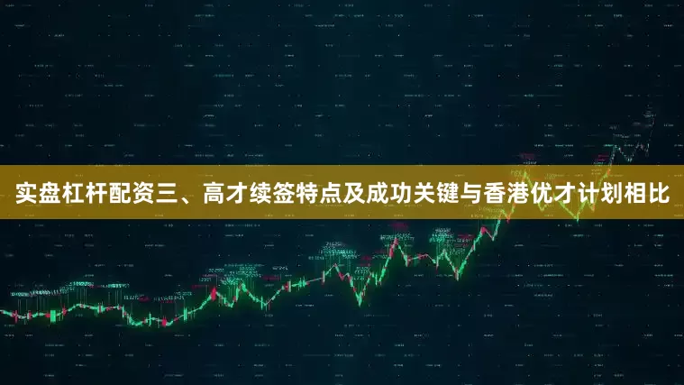 实盘杠杆配资三、高才续签特点及成功关键与香港优才计划相比