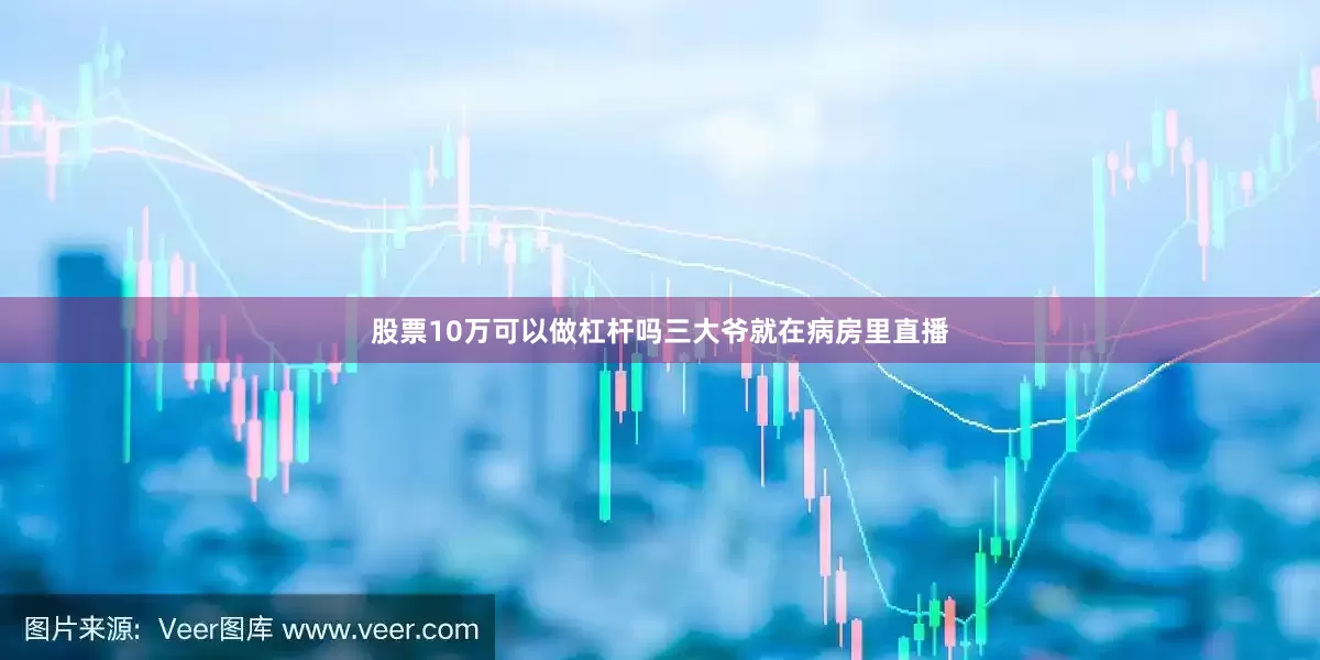 股票10万可以做杠杆吗三大爷就在病房里直播