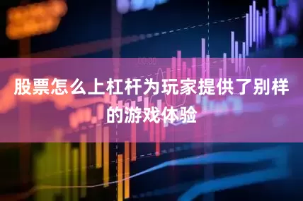 股票怎么上杠杆为玩家提供了别样的游戏体验