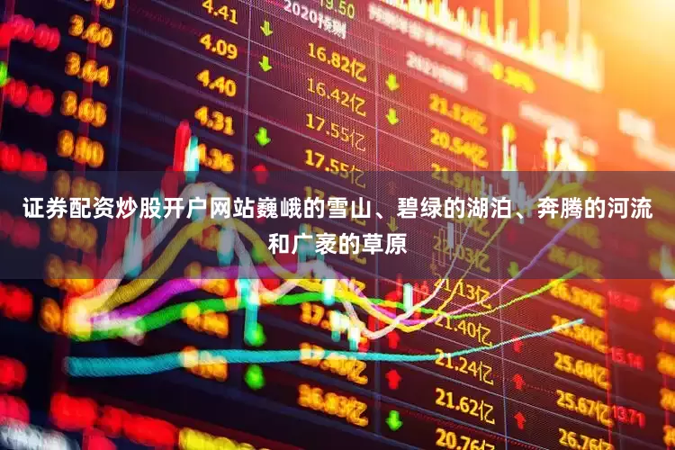 证券配资炒股开户网站巍峨的雪山、碧绿的湖泊、奔腾的河流和广袤的草原