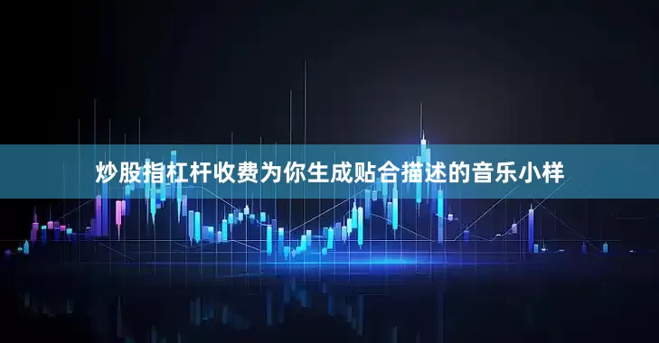 炒股指杠杆收费为你生成贴合描述的音乐小样