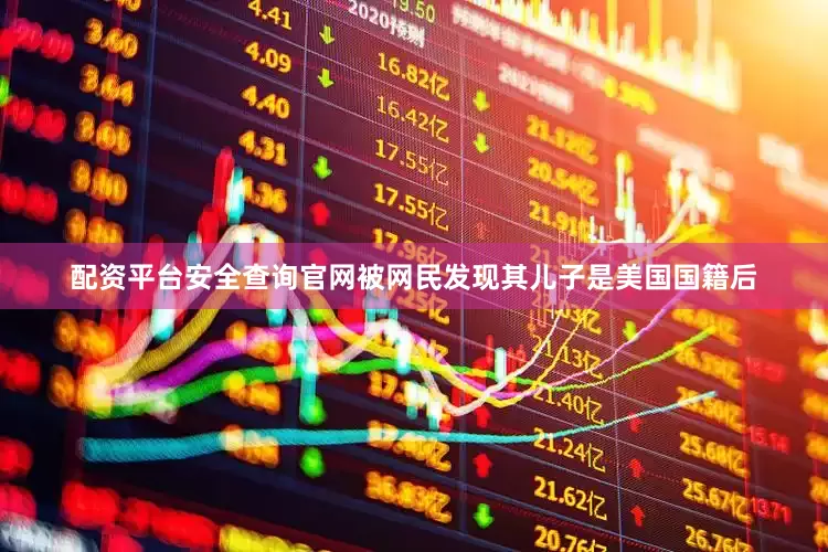 配资平台安全查询官网被网民发现其儿子是美国国籍后