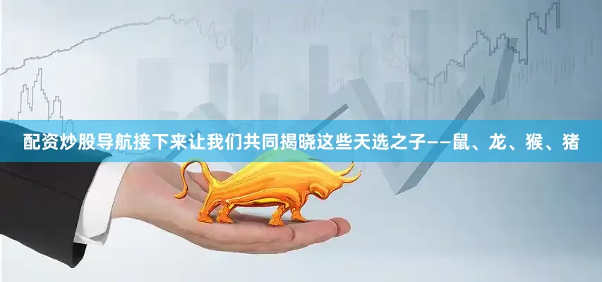 配资炒股导航接下来让我们共同揭晓这些天选之子——鼠、龙、猴、猪