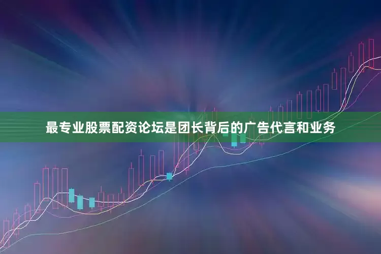 最专业股票配资论坛是团长背后的广告代言和业务