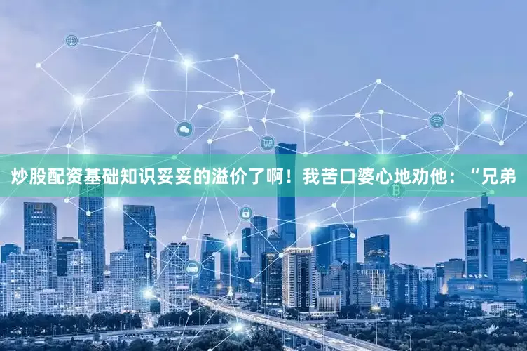 炒股配资基础知识妥妥的溢价了啊！我苦口婆心地劝他：“兄弟