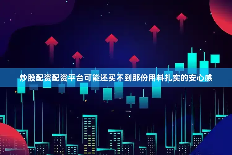 炒股配资配资平台可能还买不到那份用料扎实的安心感