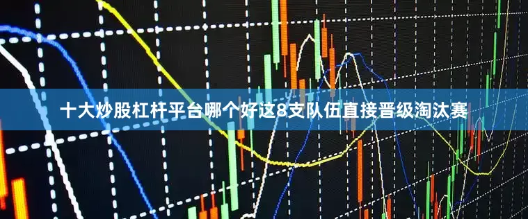 十大炒股杠杆平台哪个好这8支队伍直接晋级淘汰赛