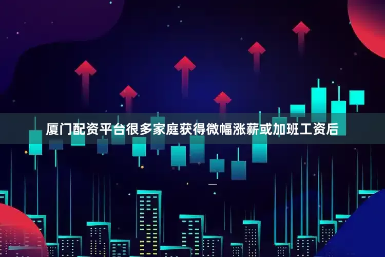 厦门配资平台很多家庭获得微幅涨薪或加班工资后
