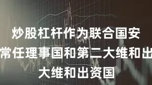 炒股杠杆作为联合国安理会常任理事国和第二大维和出资国