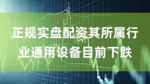 正规实盘配资其所属行业通用设备目前下跌