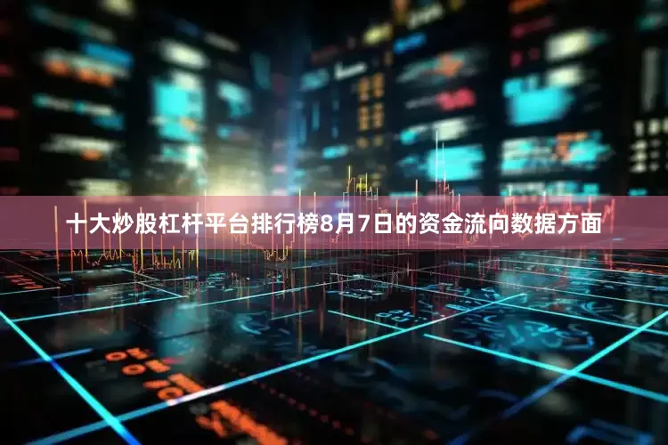 十大炒股杠杆平台排行榜8月7日的资金流向数据方面