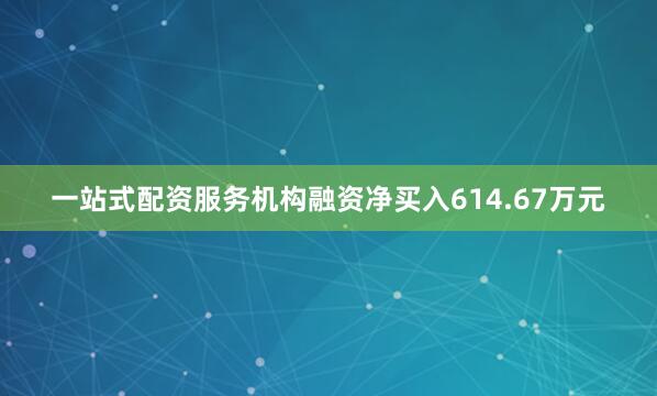 一站式配资服务机构融资净买入614.67万元
