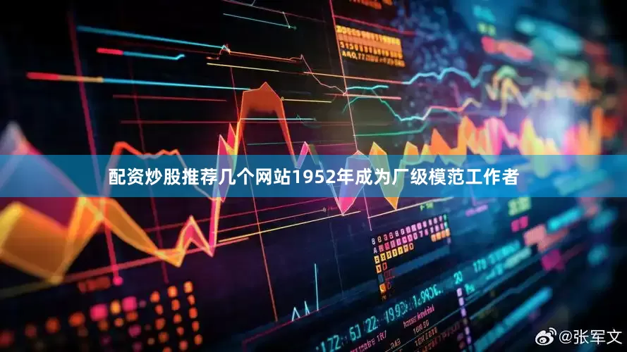 配资炒股推荐几个网站1952年成为厂级模范工作者