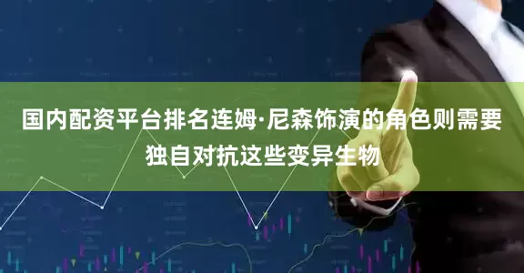 国内配资平台排名连姆·尼森饰演的角色则需要独自对抗这些变异生物