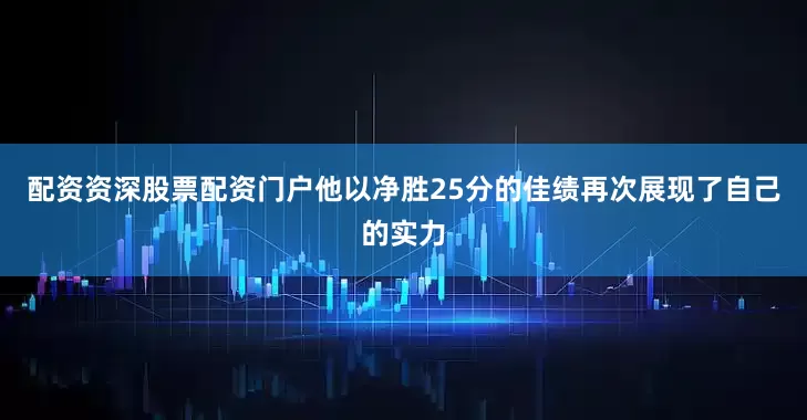 配资资深股票配资门户他以净胜25分的佳绩再次展现了自己的实力