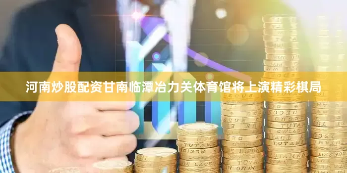 河南炒股配资甘南临潭冶力关体育馆将上演精彩棋局
