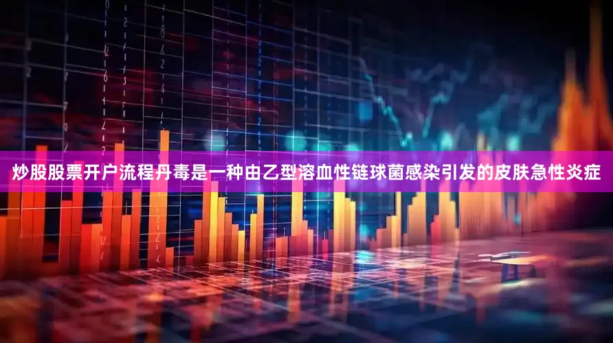 炒股股票开户流程丹毒是一种由乙型溶血性链球菌感染引发的皮肤急性炎症