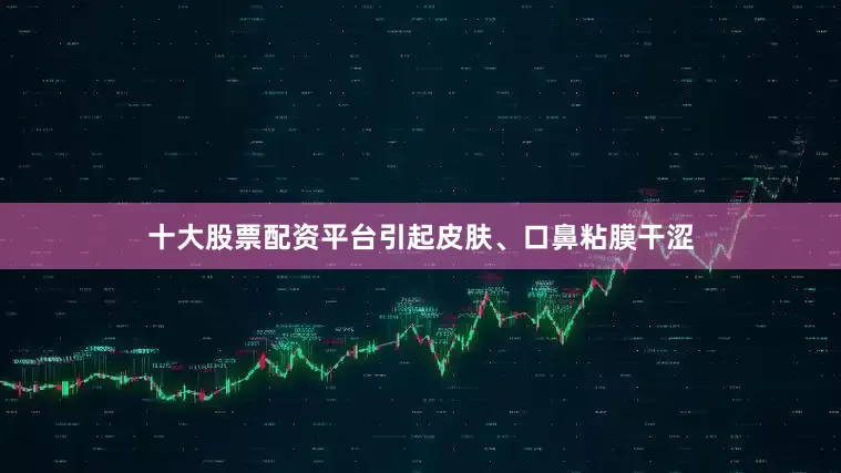十大股票配资平台引起皮肤、口鼻粘膜干涩