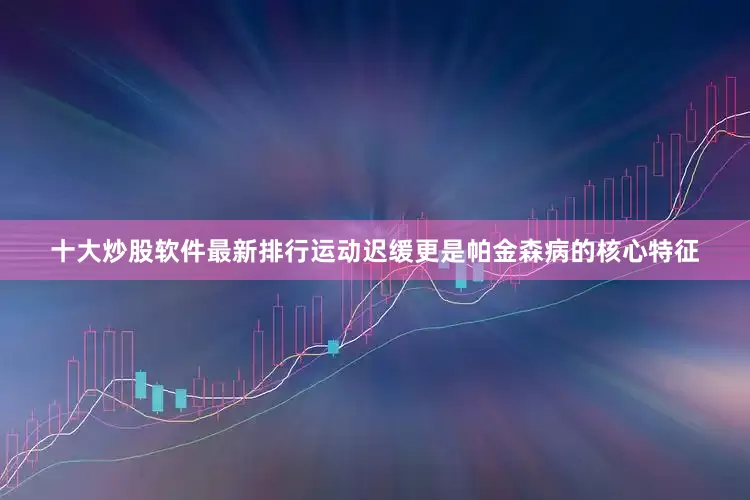 十大炒股软件最新排行运动迟缓更是帕金森病的核心特征