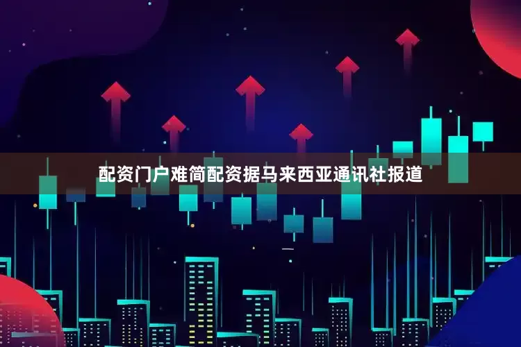 配资门户难简配资　　据马来西亚通讯社报道